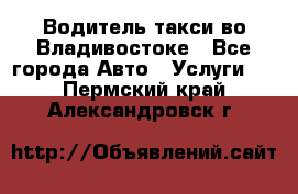 Водитель такси во Владивостоке - Все города Авто » Услуги   . Пермский край,Александровск г.